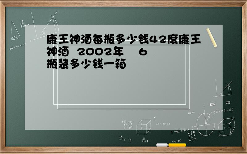 康王神酒每瓶多少钱42度康王神酒  2002年    6瓶装多少钱一箱