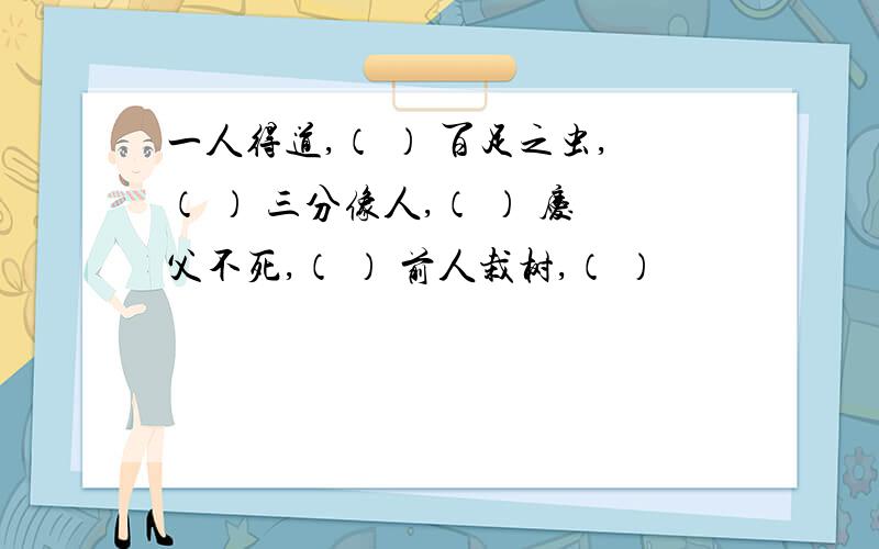 一人得道,（ ） 百足之虫,（ ） 三分像人,（ ） 庆父不死,（ ） 前人栽树,（ ）