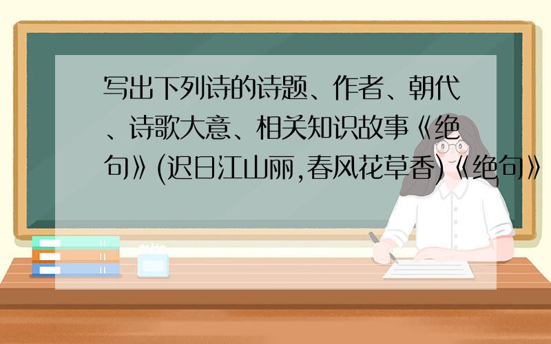 写出下列诗的诗题、作者、朝代、诗歌大意、相关知识故事《绝句》(迟日江山丽,春风花草香)《绝句》(两个黄鹂鸣翠柳,一行白鹭上青天）《山居秋瞑》（空山新雨后,天气晚来秋)《鸟鸣涧》