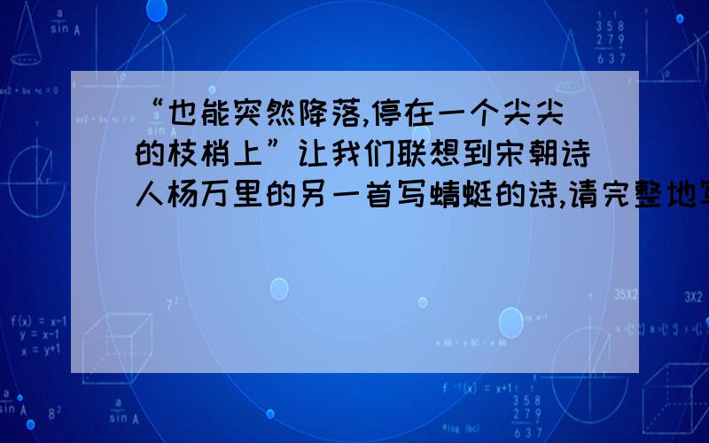 “也能突然降落,停在一个尖尖的枝梢上”让我们联想到宋朝诗人杨万里的另一首写蜻蜓的诗,请完整地写出与所引句子情景相符的诗句.