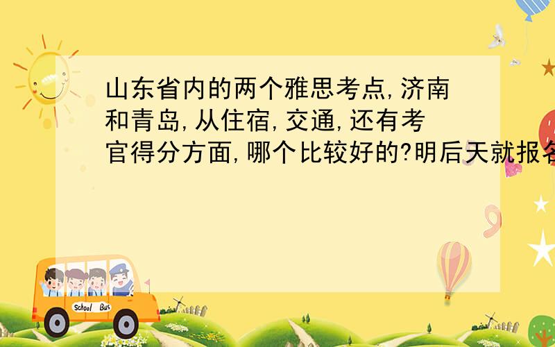 山东省内的两个雅思考点,济南和青岛,从住宿,交通,还有考官得分方面,哪个比较好的?明后天就报名了~求助在这两个考点考过的童鞋~