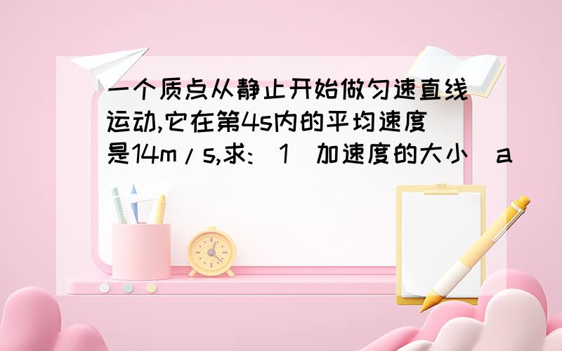 一个质点从静止开始做匀速直线运动,它在第4s内的平均速度是14m/s,求:(1)加速度的大小(a) (2)第2s内位移的大小