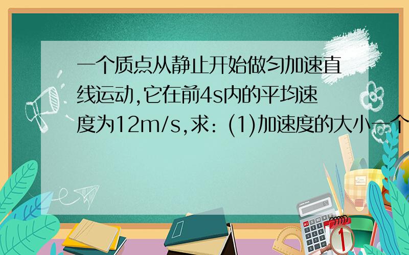 一个质点从静止开始做匀加速直线运动,它在前4s内的平均速度为12m/s,求: (1)加速度的大小一个质点从静止开始做匀加速直线运动,它在前4s内的平均速度为12m/s,求:(1)加速度的大小  (2)第一秒末