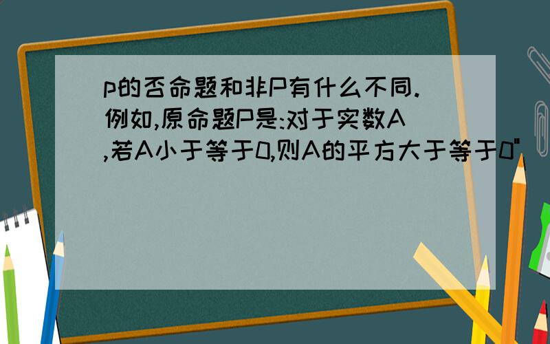 p的否命题和非P有什么不同.例如,原命题P是:对于实数A,若A小于等于0,则A的平方大于等于0