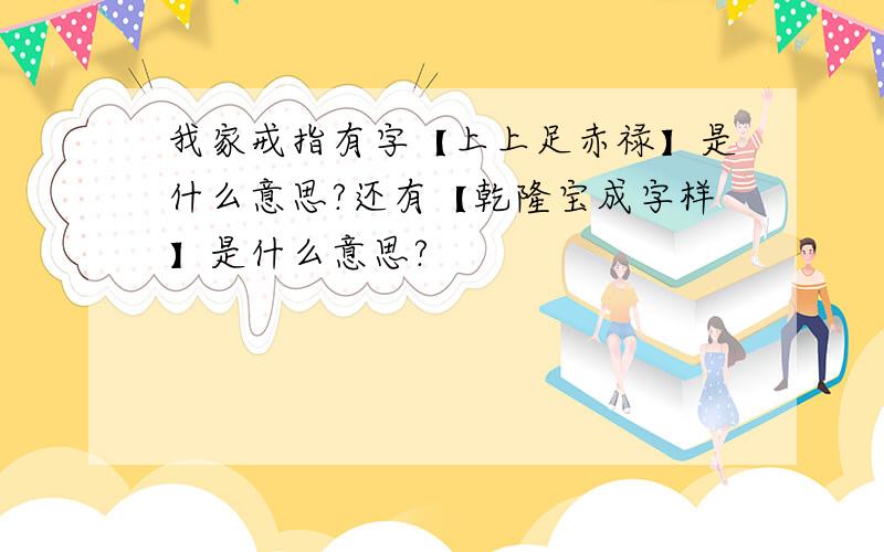 我家戒指有字【上上足赤禄】是什么意思?还有【乾隆宝成字样】是什么意思?