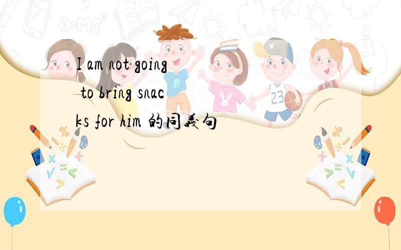 I am not going to bring snacks for him 的同义句