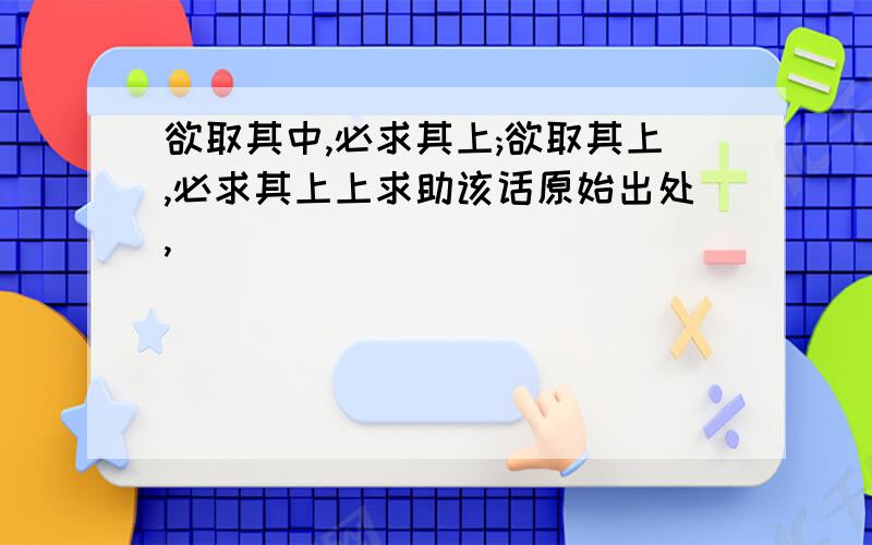 欲取其中,必求其上;欲取其上,必求其上上求助该话原始出处,