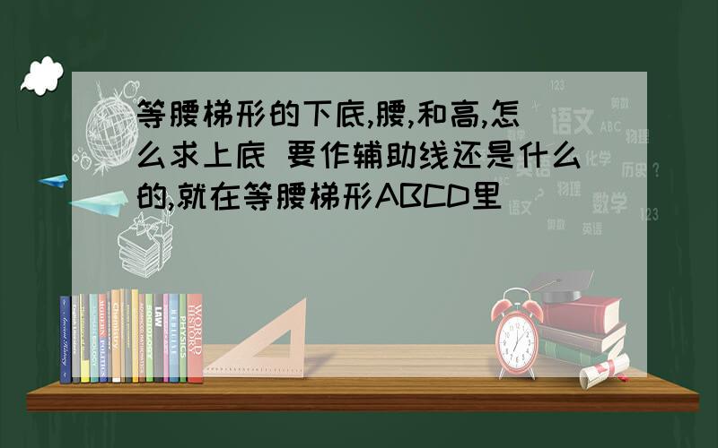 等腰梯形的下底,腰,和高,怎么求上底 要作辅助线还是什么的,就在等腰梯形ABCD里