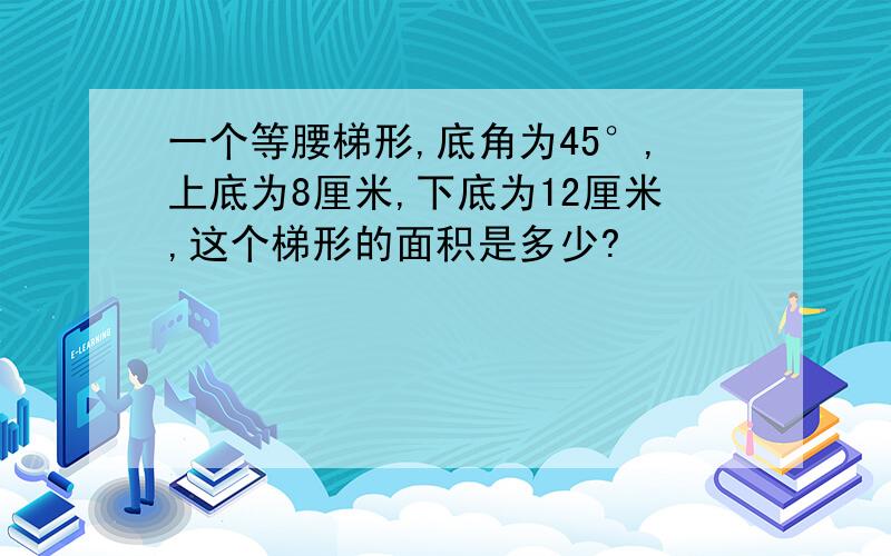 一个等腰梯形,底角为45°,上底为8厘米,下底为12厘米,这个梯形的面积是多少?