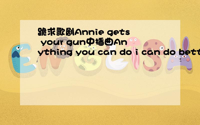 跪求歌剧Annie gets your gun中插曲Anything you can do i can do better的完整歌词.