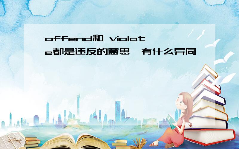 offend和 violate都是违反的意思,有什么异同