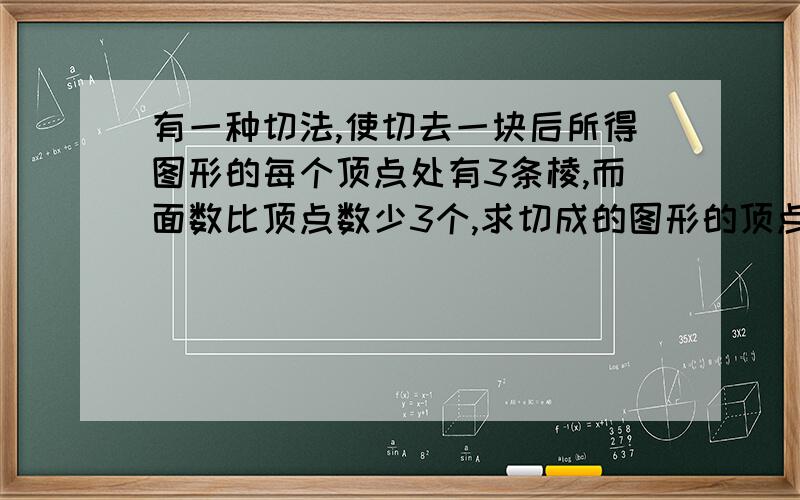 有一种切法,使切去一块后所得图形的每个顶点处有3条棱,而面数比顶点数少3个,求切成的图形的顶点个数