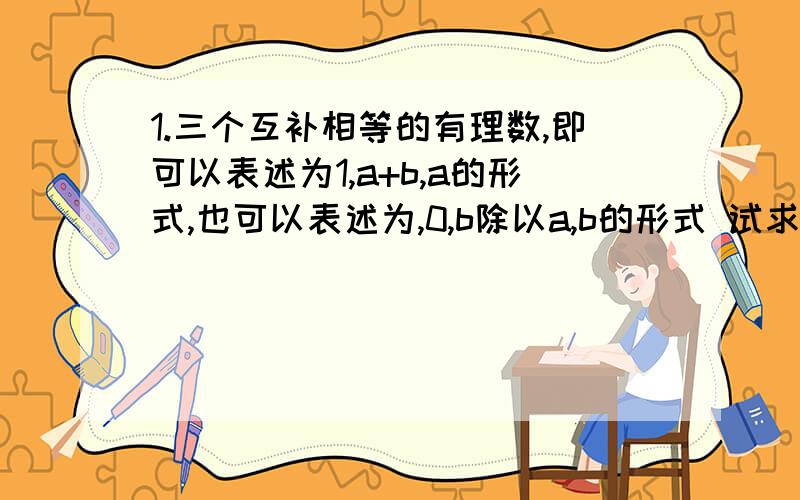 1.三个互补相等的有理数,即可以表述为1,a+b,a的形式,也可以表述为,0,b除以a,b的形式 试求a的2000次方+b的 2001次方的值2.已知2的 m次乘以5的8次是一个11位整数,求M顺便问一下：谁有武汉初一寒假