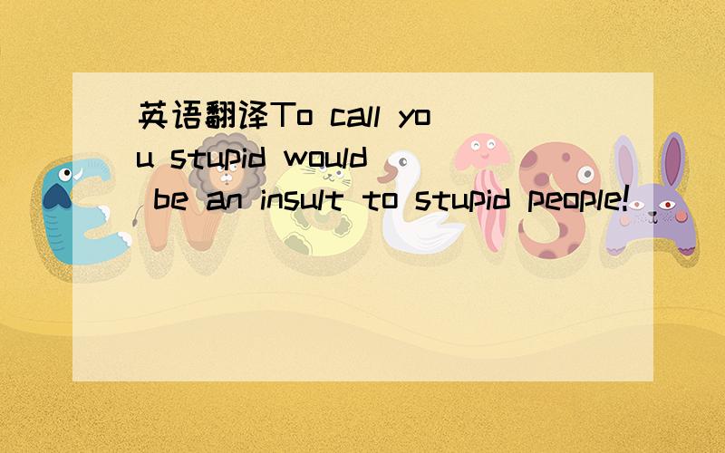 英语翻译To call you stupid would be an insult to stupid people!