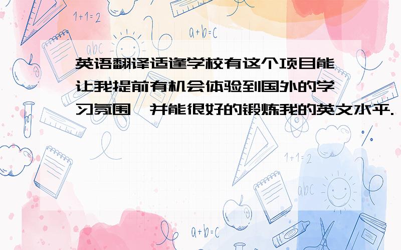 英语翻译适逢学校有这个项目能让我提前有机会体验到国外的学习氛围,并能很好的锻炼我的英文水平.