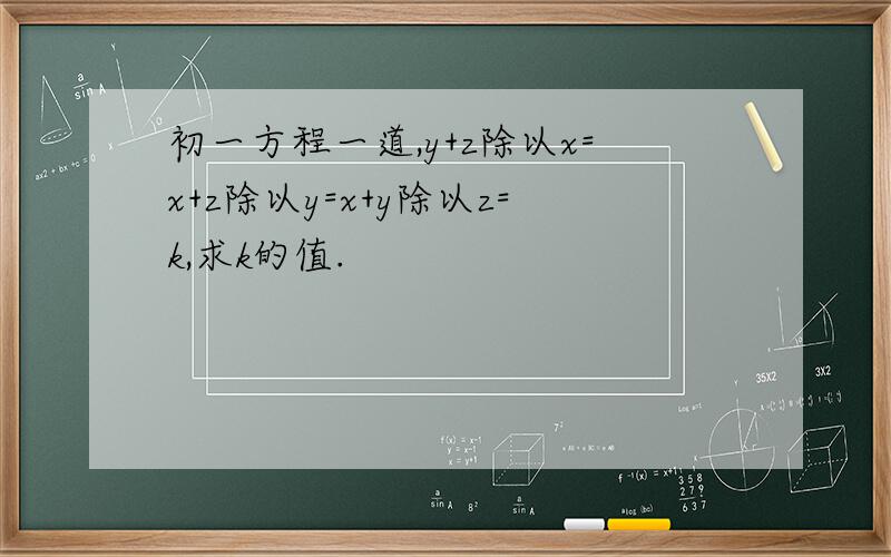 初一方程一道,y+z除以x=x+z除以y=x+y除以z=k,求k的值.