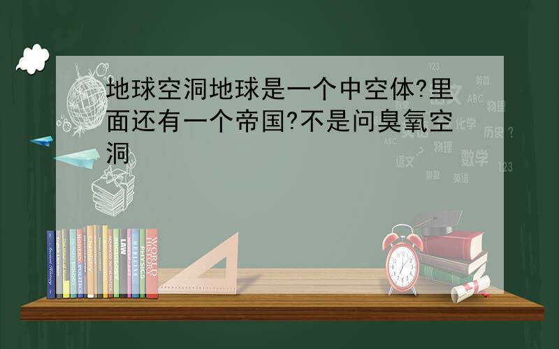 地球空洞地球是一个中空体?里面还有一个帝国?不是问臭氧空洞