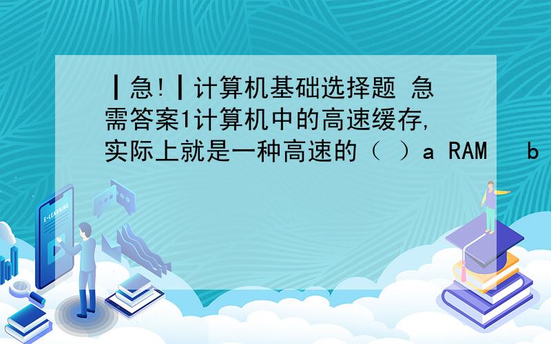 ┃急!┃计算机基础选择题 急需答案1计算机中的高速缓存,实际上就是一种高速的（ ）a RAM   b ROM   c EPROM   d CD-ROM2在内存中每个基本单元都被赋予唯一的序号,这个序号称为（ ）a 字节   b 编号