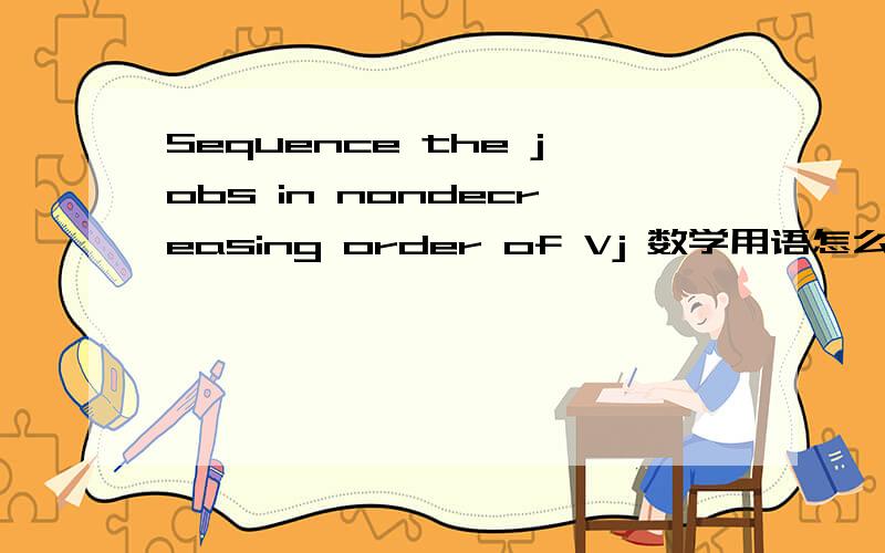 Sequence the jobs in nondecreasing order of Vj 数学用语怎么翻译啊