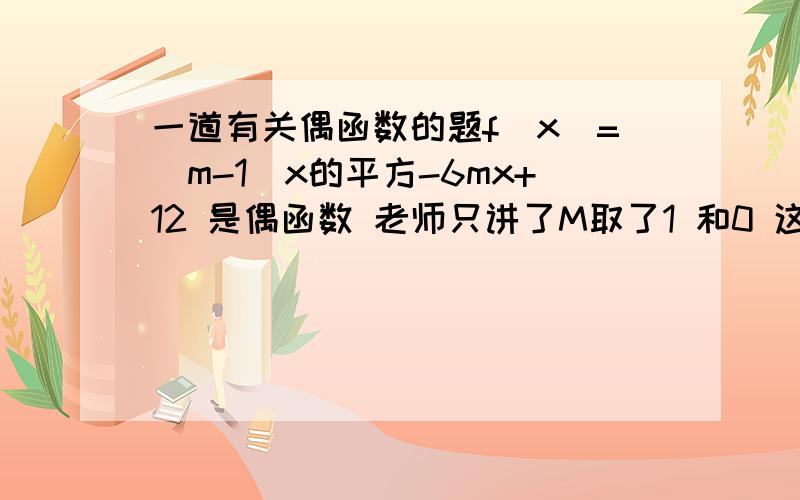 一道有关偶函数的题f(x)=(m-1)x的平方-6mx+12 是偶函数 老师只讲了M取了1 和0 这2种情况 取其他值不行吗 这道题有没有M大于等于0这个条件忘记了..为什么要6M=0涅 2元一次函数图象也是条抛物线