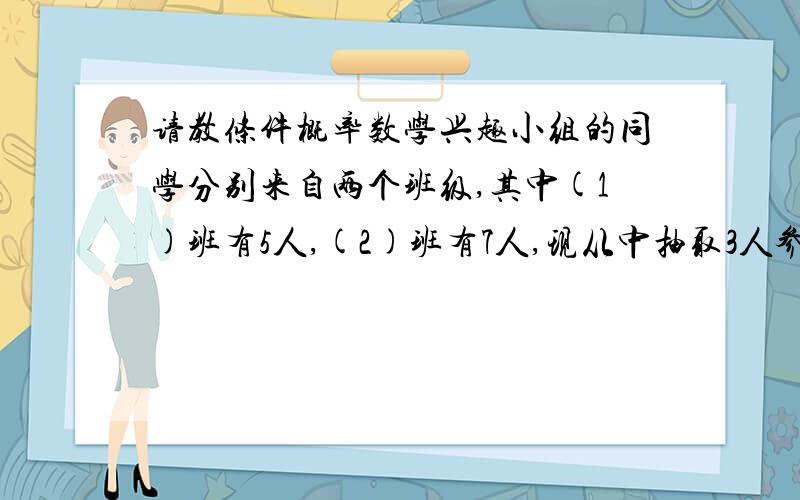 请教条件概率数学兴趣小组的同学分别来自两个班级,其中(1)班有5人,(2)班有7人,现从中抽取3人参加学校组织的数学竟赛,在（1）班有一名同学被确定一定参加的前提下,另两名恰好一个班一名