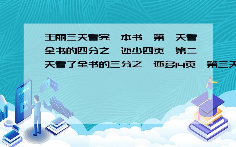 王丽三天看完一本书,第一天看全书的四分之一还少四页,第二天看了全书的三分之一还多14页,第三天看了90页,这本故事书一共多少页