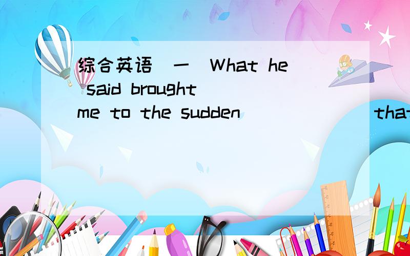 综合英语（一）What he said brought me to the sudden ______ that a terrible mistake had occurreda.informationb.knowledgec.momentd.realization–Thanks for your help.--_________.选择一项：a.Quite right.b.With favor.c.Don’t thank me.d.My p