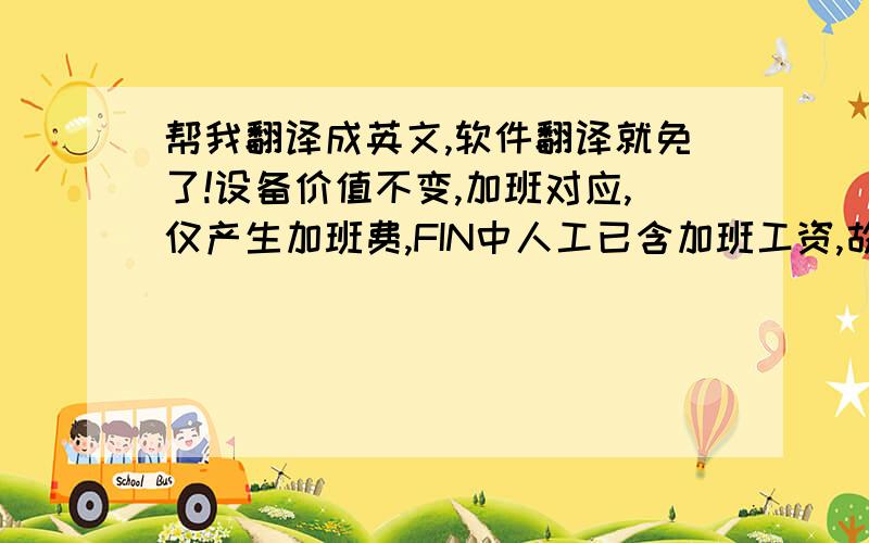 帮我翻译成英文,软件翻译就免了!设备价值不变,加班对应,仅产生加班费,FIN中人工已含加班工资,故可忽略此影响.扩线对应,设备价值*实际利用率.扩线对应,利用设备价值按全额计算