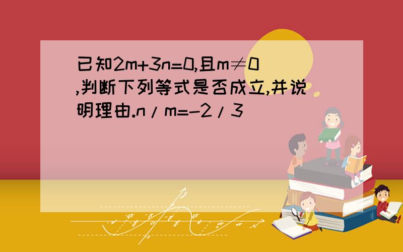 已知2m+3n=0,且m≠0,判断下列等式是否成立,并说明理由.n/m=-2/3