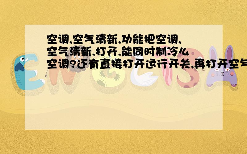 空调,空气清新,功能把空调,空气清新,打开,能同时制冷么空调?还有直接打开运行开关,再打开空气清新,和直接打开空气清新一样么我的空调是长虹KK7C