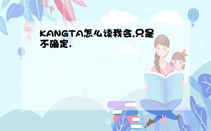 KANGTA怎么读我会,只是不确定.