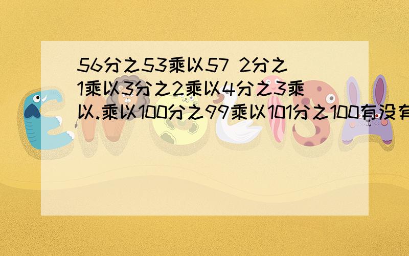 56分之53乘以57 2分之1乘以3分之2乘以4分之3乘以.乘以100分之99乘以101分之100有没有人哪！没人我要关了！我从20分提高到 40分