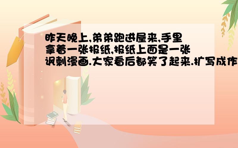 昨天晚上,弟弟跑进屋来,手里拿着一张报纸,报纸上面是一张讽刺漫画.大家看后都笑了起来.扩写成作文