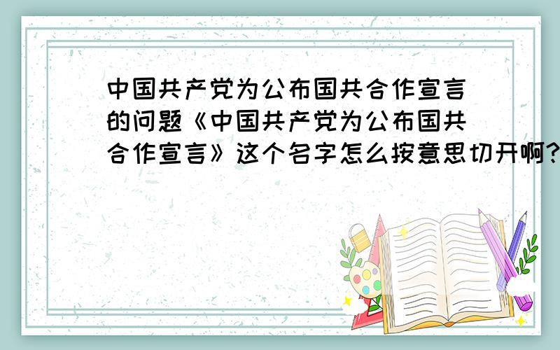 中国共产党为公布国共合作宣言的问题《中国共产党为公布国共合作宣言》这个名字怎么按意思切开啊?中国共产党 为 公布 国共合作宣言?怎么理解呢?