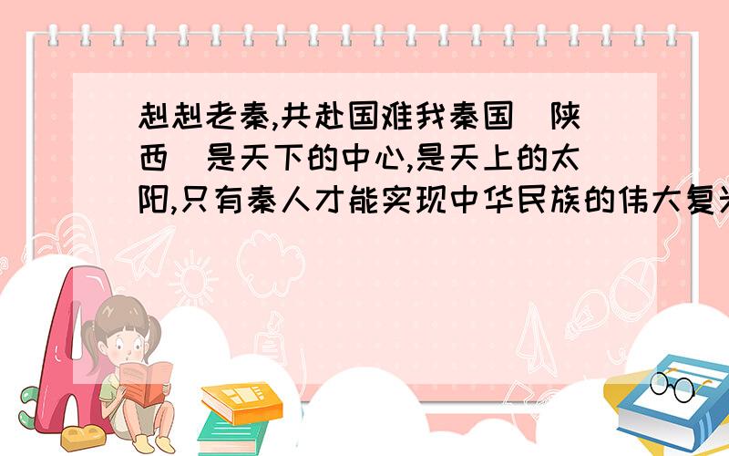 赳赳老秦,共赴国难我秦国（陕西）是天下的中心,是天上的太阳,只有秦人才能实现中华民族的伟大复兴,全世界都要在我秦国的庇护下