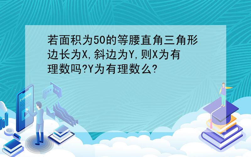 若面积为50的等腰直角三角形边长为X,斜边为Y,则X为有理数吗?Y为有理数么?