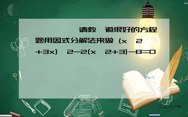 ★★★★★请教一道很好的方程题用因式分解法来做 (x^2+3x)^2-2(x^2+3)-8=0