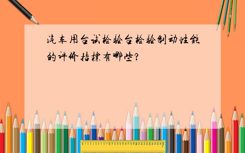 汽车用台试检验台检验制动性能的评价指标有哪些?