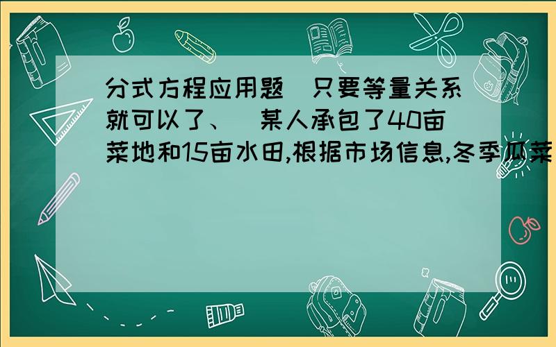 分式方程应用题（只要等量关系就可以了、）某人承包了40亩菜地和15亩水田,根据市场信息,冬季瓜菜需求量大,他准备把水田改为菜地,使改完后水田占菜地的10%,问应把多少水田改为菜地.（1