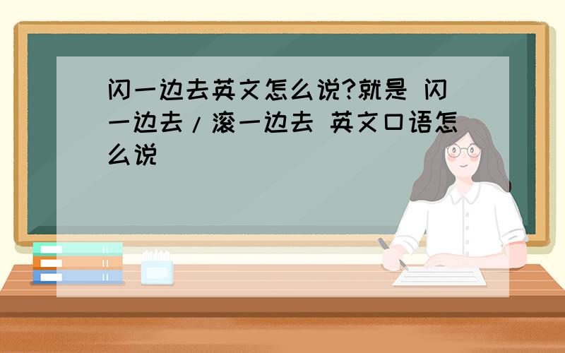 闪一边去英文怎么说?就是 闪一边去/滚一边去 英文口语怎么说