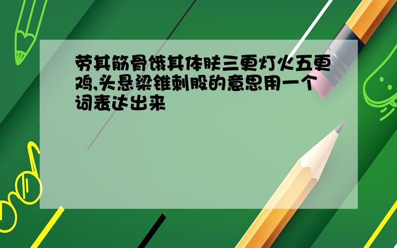 劳其筋骨饿其体肤三更灯火五更鸡,头悬梁锥刺股的意思用一个词表达出来