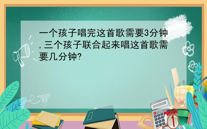 一个孩子唱完这首歌需要3分钟,三个孩子联合起来唱这首歌需要几分钟?