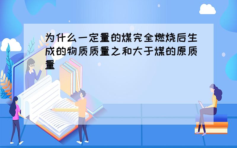 为什么一定量的煤完全燃烧后生成的物质质量之和大于煤的原质量