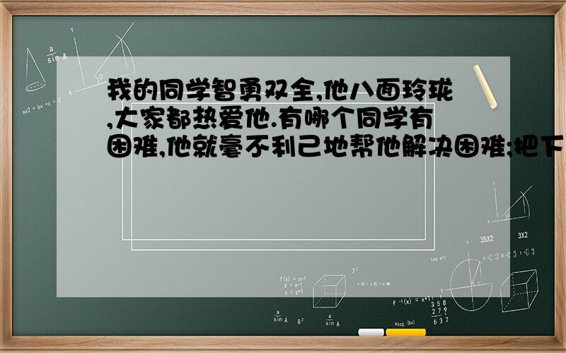 我的同学智勇双全,他八面玲珑,大家都热爱他.有哪个同学有困难,他就毫不利己地帮他解决困难;把下划线成语换成合适的成语改智勇双全,八面玲珑,热爱,毫不利己