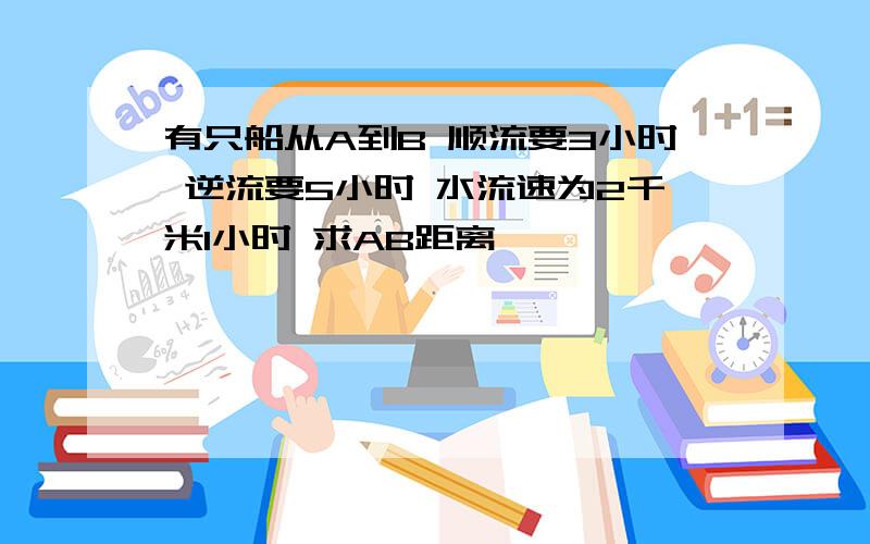 有只船从A到B 顺流要3小时 逆流要5小时 水流速为2千米1小时 求AB距离