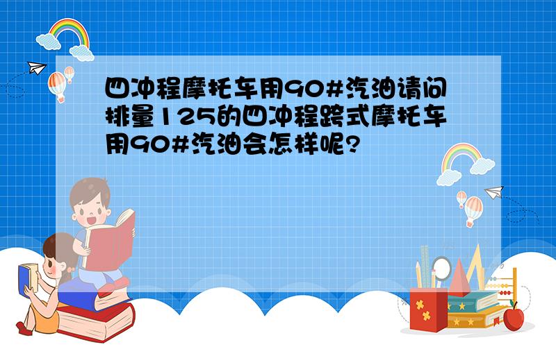 四冲程摩托车用90#汽油请问排量125的四冲程跨式摩托车用90#汽油会怎样呢?