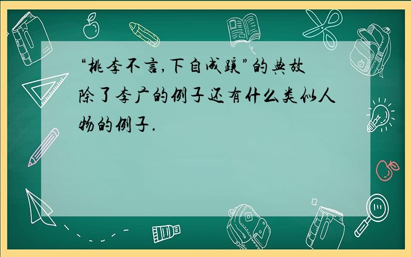 “桃李不言,下自成蹊”的典故除了李广的例子还有什么类似人物的例子.