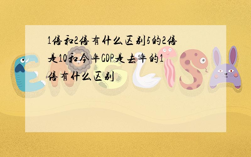 1倍和2倍有什么区别5的2倍是10和今年GDP是去年的1倍有什么区别