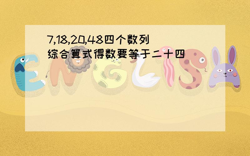 7,18,20,48四个数列综合算式得数要等于二十四