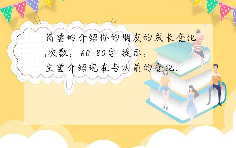 简要的介绍你的朋友的成长变化,次数：60-80字 提示：主要介绍现在与以前的变化.